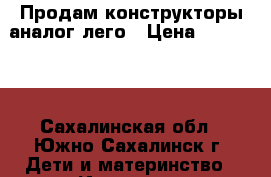Продам конструкторы аналог лего › Цена ­ 694 046 - Сахалинская обл., Южно-Сахалинск г. Дети и материнство » Игрушки   